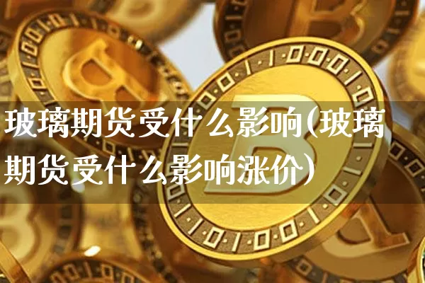 玻璃期货受什么影响(玻璃期货受什么影响涨价)_https://www.erdeww.com_期货行情_第1张