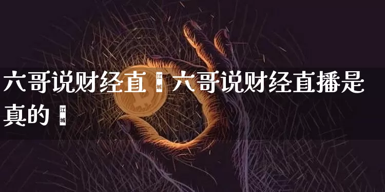 六哥说财经直撿六哥说财经直播是真的吿_https://www.erdeww.com_期货走势_第1张