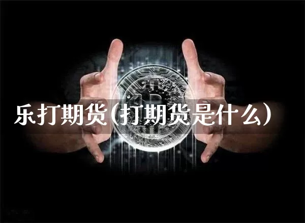 乐打期货(打期货是什么)_https://www.erdeww.com_期货行情_第1张