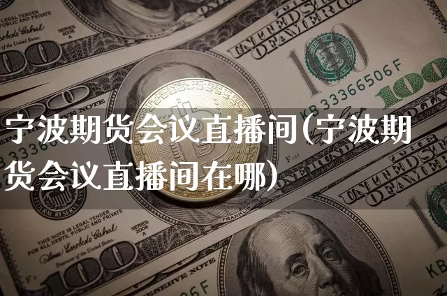 宁波期货会议直播间(宁波期货会议直播间在哪)_https://www.erdeww.com_期货知识_第1张