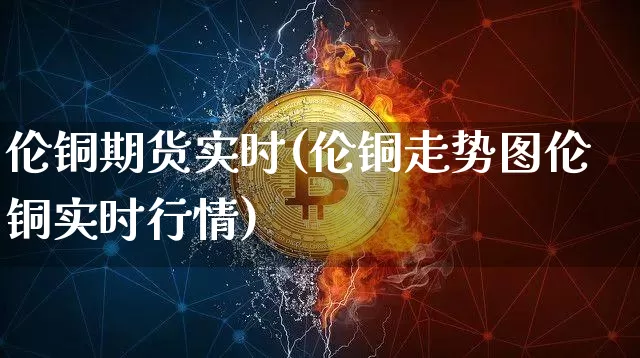 伦铜期货实时(伦铜走势图伦铜实时行情)_https://www.erdeww.com_期货_第1张