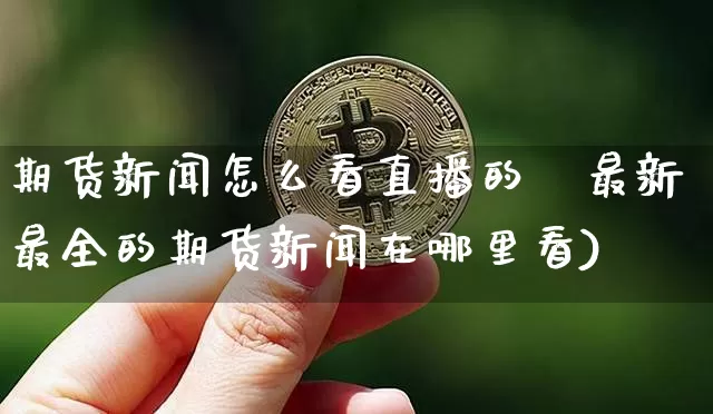 期货新闻怎么看直播的呿最新最全的期货新闻在哪里看)_https://www.erdeww.com_期货走势_第1张