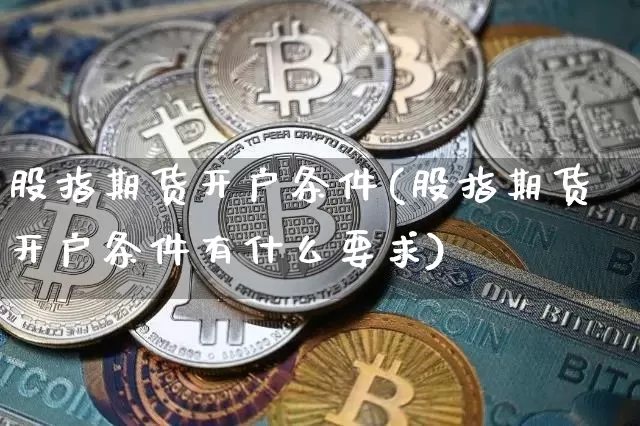 股指期货开户条件(股指期货开户条件有什么要求)_https://www.erdeww.com_期货资讯_第1张