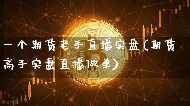 一个期货老手直播实盘(期货高手实盘直播做单)_https://www.erdeww.com_期货行情_第1张