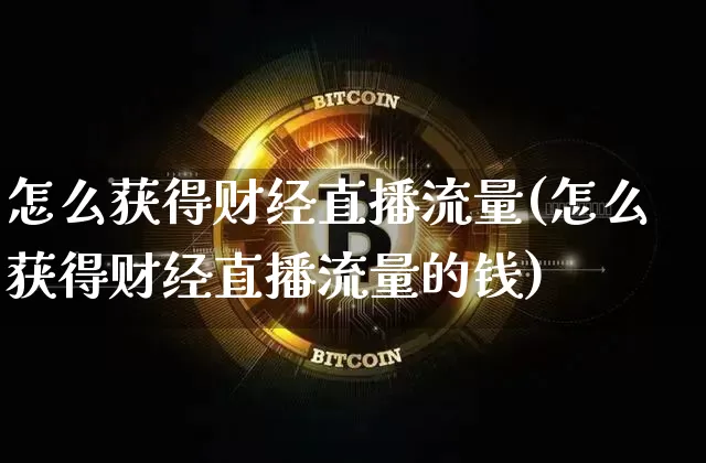 怎么获得财经直播流量(怎么获得财经直播流量的钱)_https://www.erdeww.com_期货_第1张