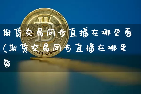 期货交易同步直播在哪里看(期货交易同步直播在哪里看啿_https://www.erdeww.com_期货资讯_第1张
