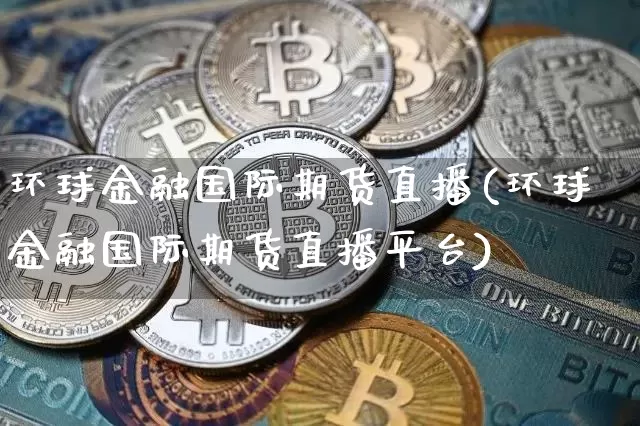 环球金融国际期货直播(环球金融国际期货直播平台)_https://www.erdeww.com_期货_第1张