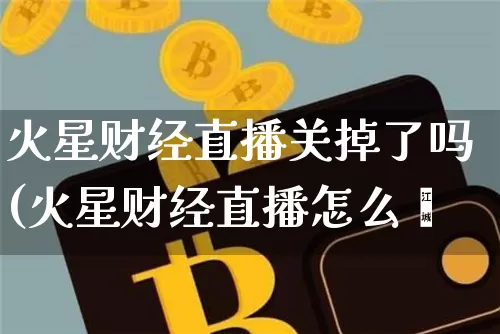 火星财经直播关掉了吗(火星财经直播怎么眿_https://www.erdeww.com_期货走势_第1张