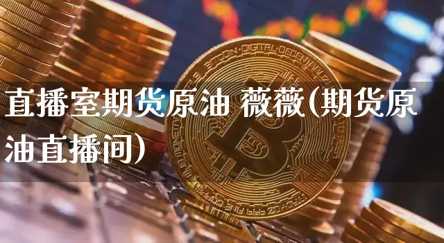直播室期货原油 薇薇(期货原油直播间)_https://www.erdeww.com_期货知识_第1张