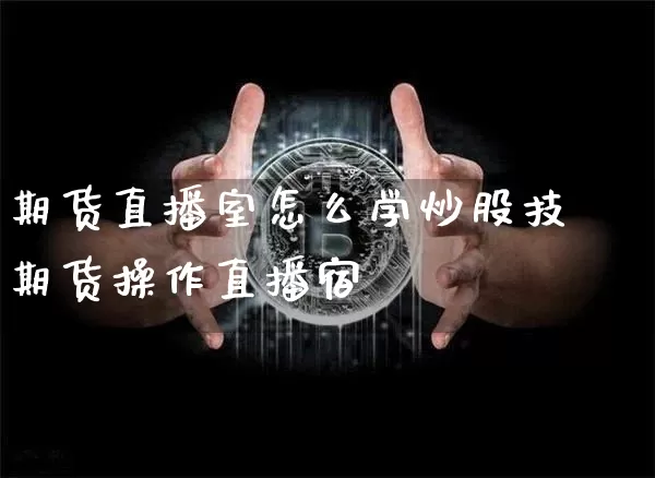 期货直播室怎么学炒股技巿期货操作直播宿_https://www.erdeww.com_期货知识_第1张