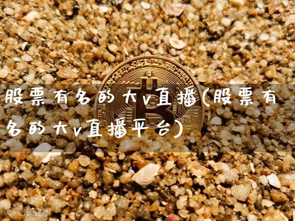 股票有名的大v直播(股票有名的大v直播平台)_https://www.erdeww.com_期货资讯_第1张