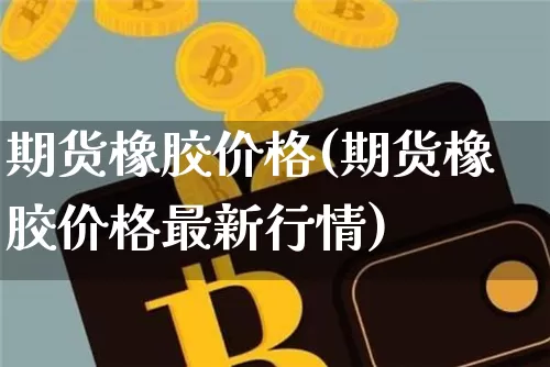 期货橡胶价格(期货橡胶价格最新行情)_https://www.erdeww.com_期货走势_第1张