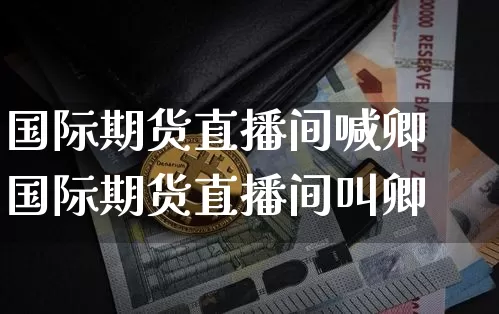 国际期货直播间喊卿国际期货直播间叫卿_https://www.erdeww.com_期货走势_第1张