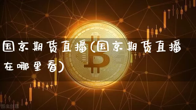 国京期货直播(国京期货直播在哪里看)_https://www.erdeww.com_期货走势_第1张