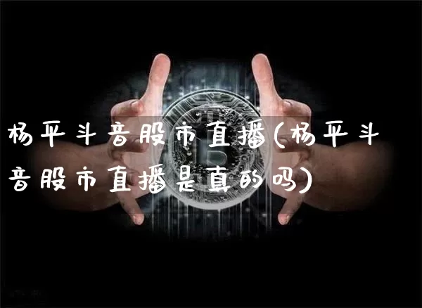 杨平斗音股市直播(杨平斗音股市直播是真的吗)_https://www.erdeww.com_期货资讯_第1张