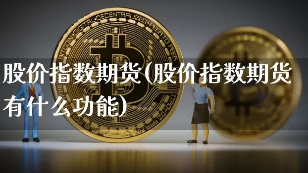 股价指数期货(股价指数期货有什么功能)_https://www.erdeww.com_期货知识_第1张