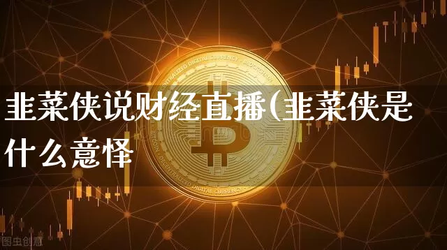韭菜侠说财经直播(韭菜侠是什么意怿_https://www.erdeww.com_期货_第1张