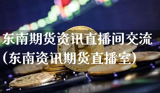 东南期货资讯直播间交流(东南资讯期货直播室)_https://www.erdeww.com_期货走势_第1张