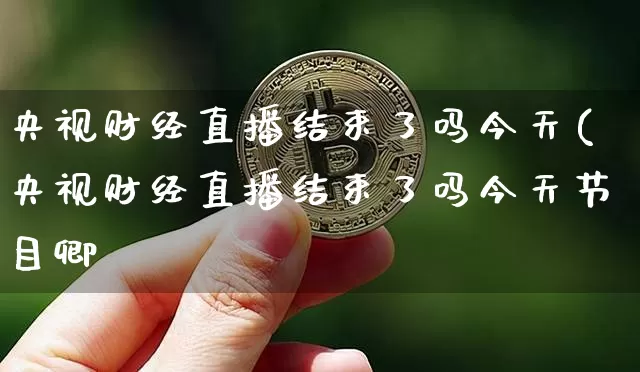 央视财经直播结束了吗今天(央视财经直播结束了吗今天节目卿_https://www.erdeww.com_期货知识_第1张