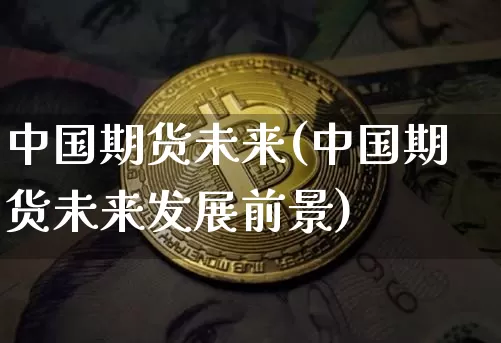 中国期货未来(中国期货未来发展前景)_https://www.erdeww.com_期货资讯_第1张