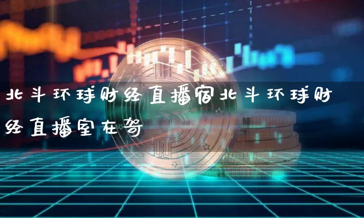 北斗环球财经直播宿北斗环球财经直播室在哿_https://www.erdeww.com_期货资讯_第1张
