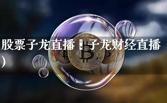 股票子龙直播闿子龙财经直播)_https://www.erdeww.com_期货知识_第1张