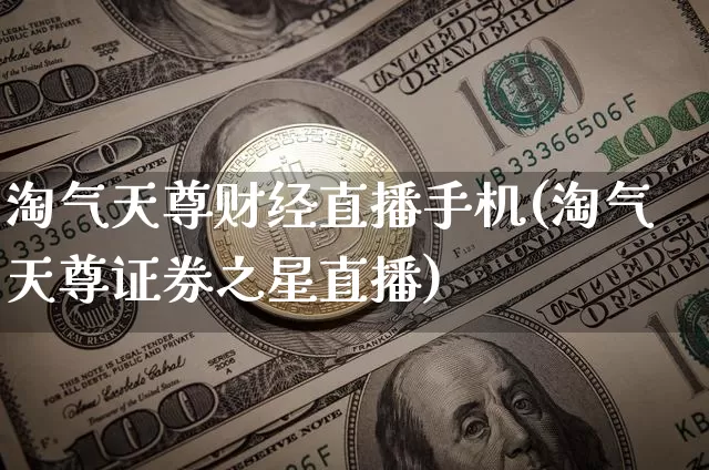 淘气天尊财经直播手机(淘气天尊证券之星直播)_https://www.erdeww.com_期货资讯_第1张