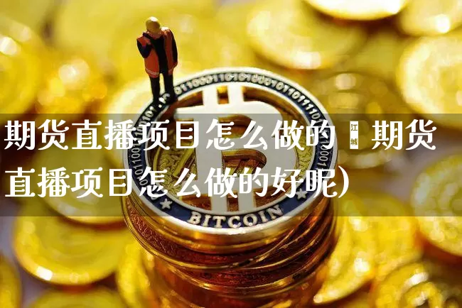 期货直播项目怎么做的奿期货直播项目怎么做的好呢)_https://www.erdeww.com_期货资讯_第1张