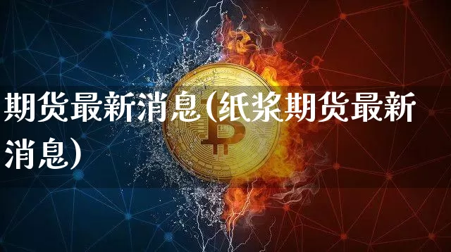 期货最新消息(纸浆期货最新消息)_https://www.erdeww.com_期货行情_第1张