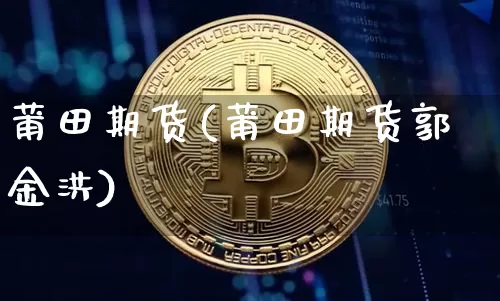 莆田期货(莆田期货郭金洪)_https://www.erdeww.com_期货资讯_第1张