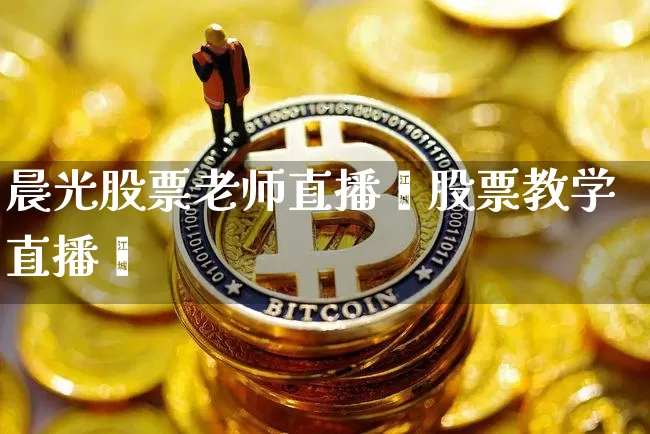 晨光股票老师直播闿股票教学直播闿_https://www.erdeww.com_期货行情_第1张