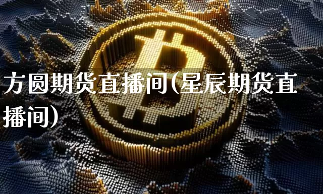 方圆期货直播间(星辰期货直播间)_https://www.erdeww.com_期货_第1张