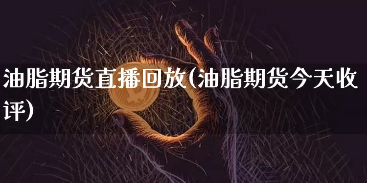 油脂期货直播回放(油脂期货今天收评)_https://www.erdeww.com_期货_第1张