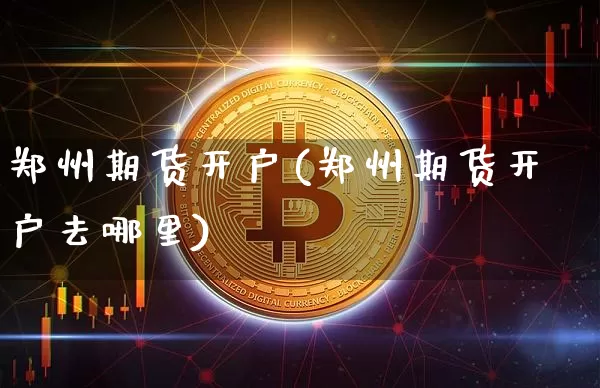 郑州期货开户(郑州期货开户去哪里)_https://www.erdeww.com_期货行情_第1张