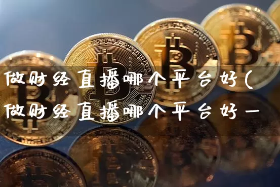 做财经直播哪个平台好(做财经直播哪个平台好一炿_https://www.erdeww.com_期货行情_第1张