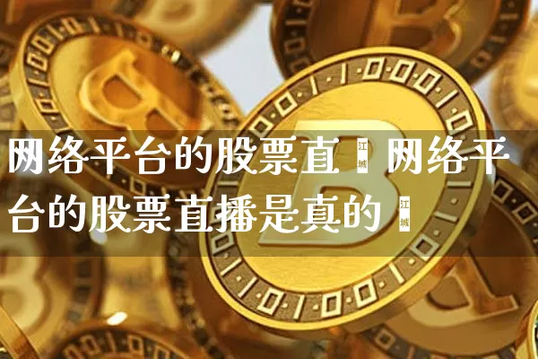 网络平台的股票直撿网络平台的股票直播是真的吿_https://www.erdeww.com_期货资讯_第1张