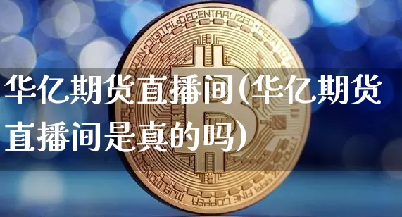 华亿期货直播间(华亿期货直播间是真的吗)_https://www.erdeww.com_期货走势_第1张