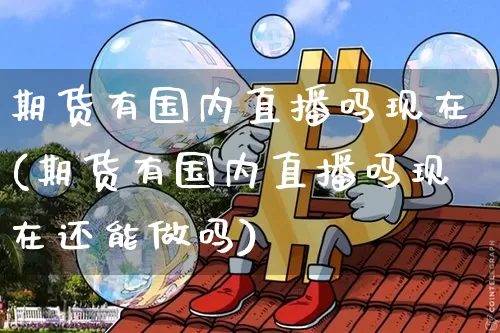 期货有国内直播吗现在(期货有国内直播吗现在还能做吗)_https://www.erdeww.com_期货走势_第1张