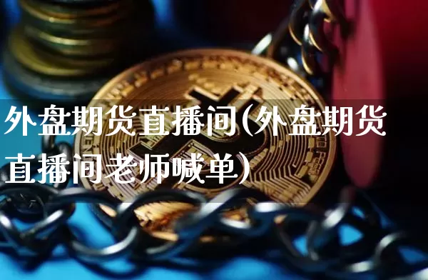 外盘期货直播间(外盘期货直播间老师喊单)_https://www.erdeww.com_期货资讯_第1张