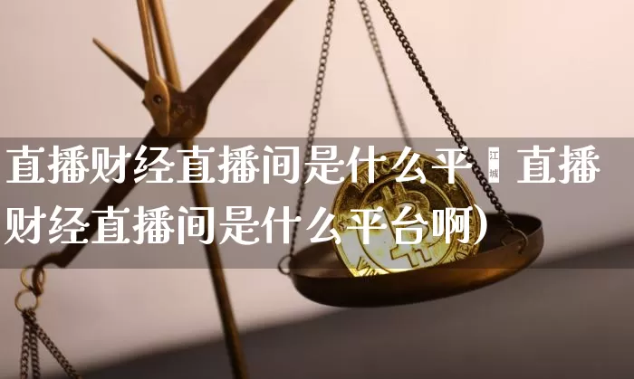 直播财经直播间是什么平叿直播财经直播间是什么平台啊)_https://www.erdeww.com_期货_第1张