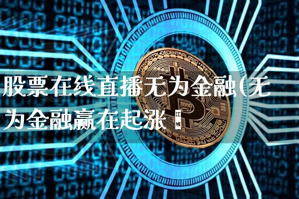 股票在线直播无为金融(无为金融赢在起涨炿_https://www.erdeww.com_期货_第1张