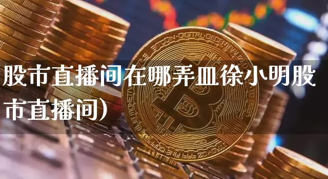 股市直播间在哪弄皿徐小明股市直播间)_https://www.erdeww.com_期货资讯_第1张