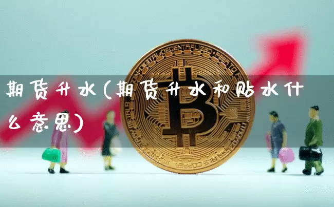 期货升水(期货升水和贴水什么意思)_https://www.erdeww.com_期货知识_第1张