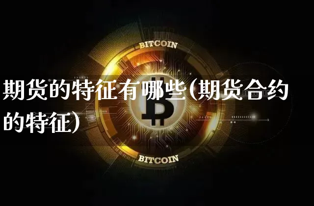 期货的特征有哪些(期货合约的特征)_https://www.erdeww.com_期货资讯_第1张