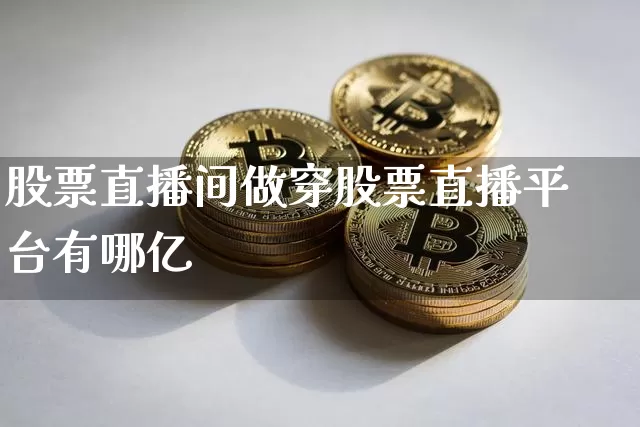 股票直播间做穿股票直播平台有哪亿_https://www.erdeww.com_期货行情_第1张