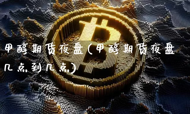 甲醇期货夜盘(甲醇期货夜盘几点到几点)_https://www.erdeww.com_期货知识_第1张