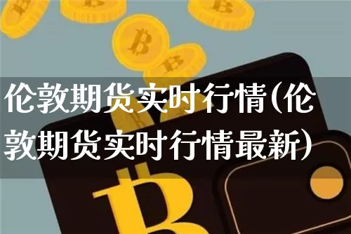 伦敦期货实时行情(伦敦期货实时行情最新)_https://www.erdeww.com_期货资讯_第1张