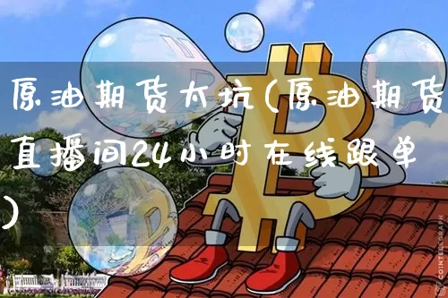 原油期货太坑(原油期货直播间24小时在线跟单)_https://www.erdeww.com_期货行情_第1张