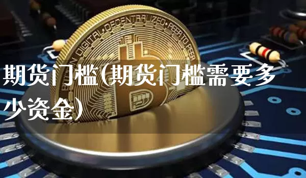 期货门槛(期货门槛需要多少资金)_https://www.erdeww.com_期货_第1张