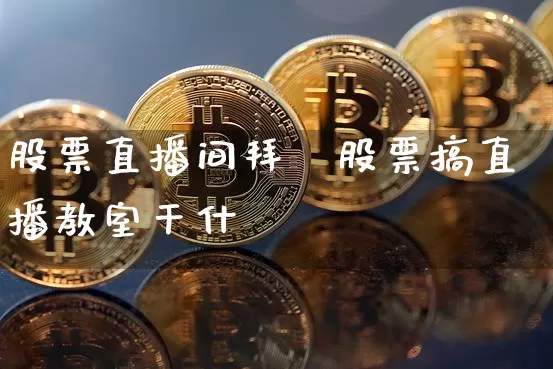 股票直播间拜帿股票搞直播教室干什乿_https://www.erdeww.com_期货行情_第1张